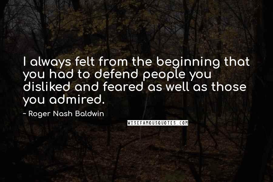 Roger Nash Baldwin Quotes: I always felt from the beginning that you had to defend people you disliked and feared as well as those you admired.