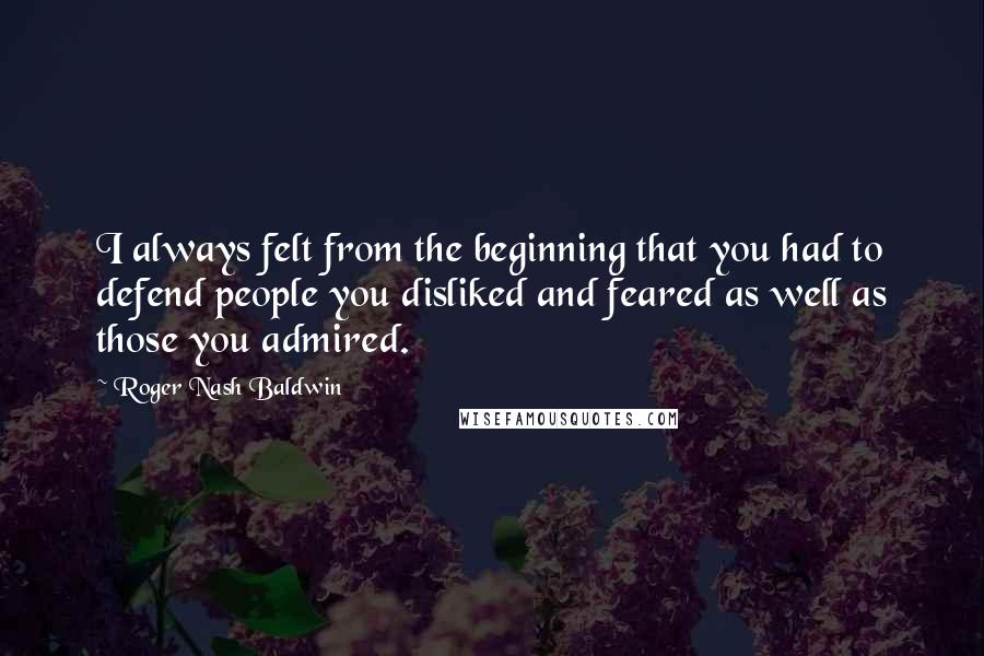 Roger Nash Baldwin Quotes: I always felt from the beginning that you had to defend people you disliked and feared as well as those you admired.