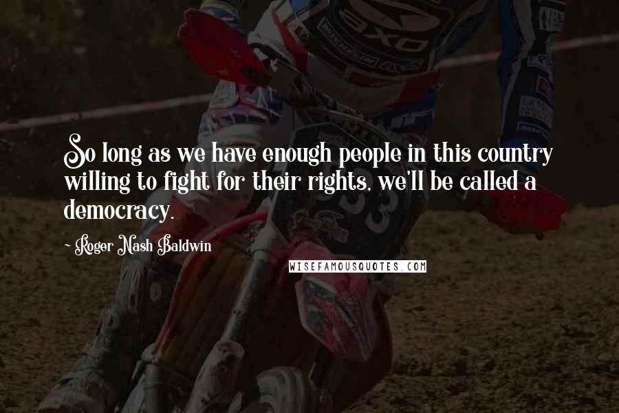 Roger Nash Baldwin Quotes: So long as we have enough people in this country willing to fight for their rights, we'll be called a democracy.