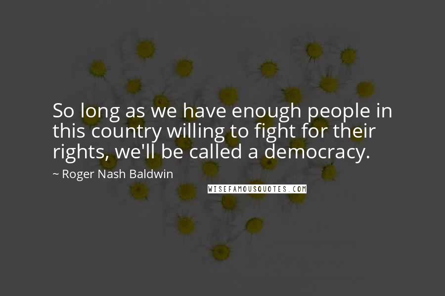 Roger Nash Baldwin Quotes: So long as we have enough people in this country willing to fight for their rights, we'll be called a democracy.