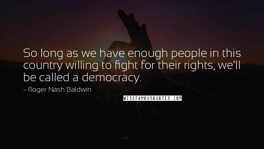 Roger Nash Baldwin Quotes: So long as we have enough people in this country willing to fight for their rights, we'll be called a democracy.