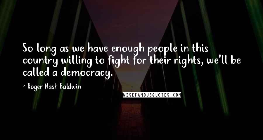 Roger Nash Baldwin Quotes: So long as we have enough people in this country willing to fight for their rights, we'll be called a democracy.