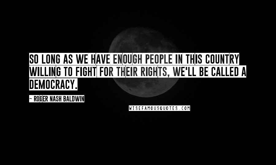 Roger Nash Baldwin Quotes: So long as we have enough people in this country willing to fight for their rights, we'll be called a democracy.