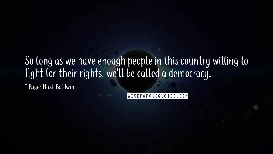 Roger Nash Baldwin Quotes: So long as we have enough people in this country willing to fight for their rights, we'll be called a democracy.