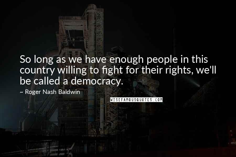 Roger Nash Baldwin Quotes: So long as we have enough people in this country willing to fight for their rights, we'll be called a democracy.