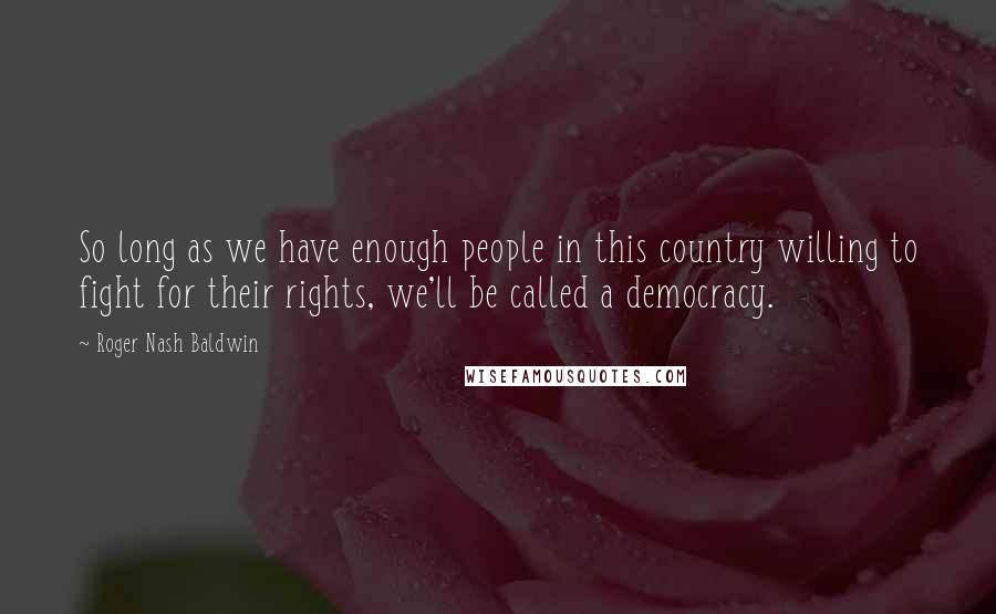 Roger Nash Baldwin Quotes: So long as we have enough people in this country willing to fight for their rights, we'll be called a democracy.