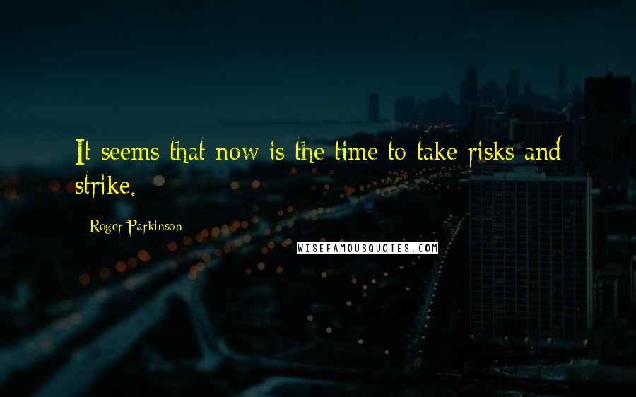 Roger Parkinson Quotes: It seems that now is the time to take risks and strike.