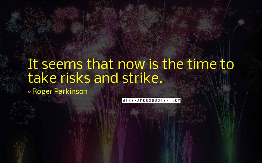 Roger Parkinson Quotes: It seems that now is the time to take risks and strike.