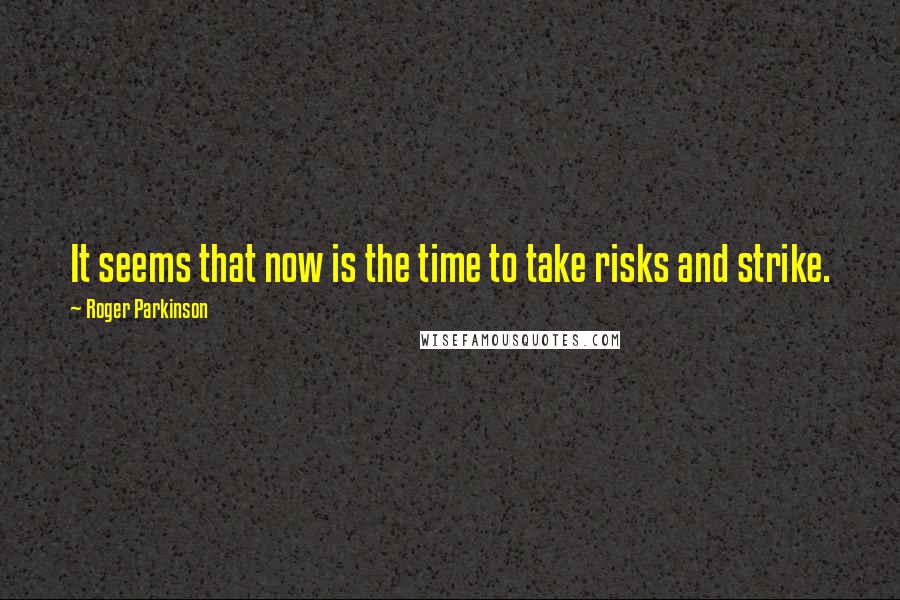 Roger Parkinson Quotes: It seems that now is the time to take risks and strike.