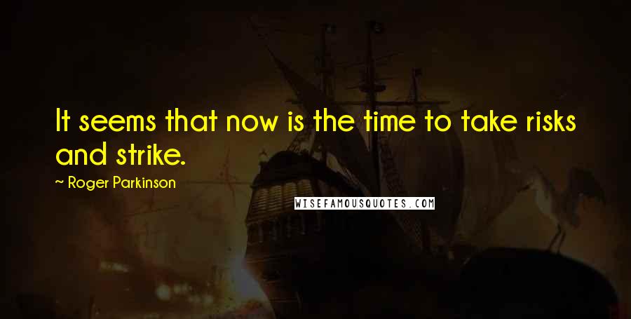 Roger Parkinson Quotes: It seems that now is the time to take risks and strike.