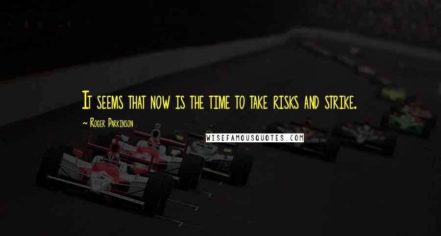 Roger Parkinson Quotes: It seems that now is the time to take risks and strike.