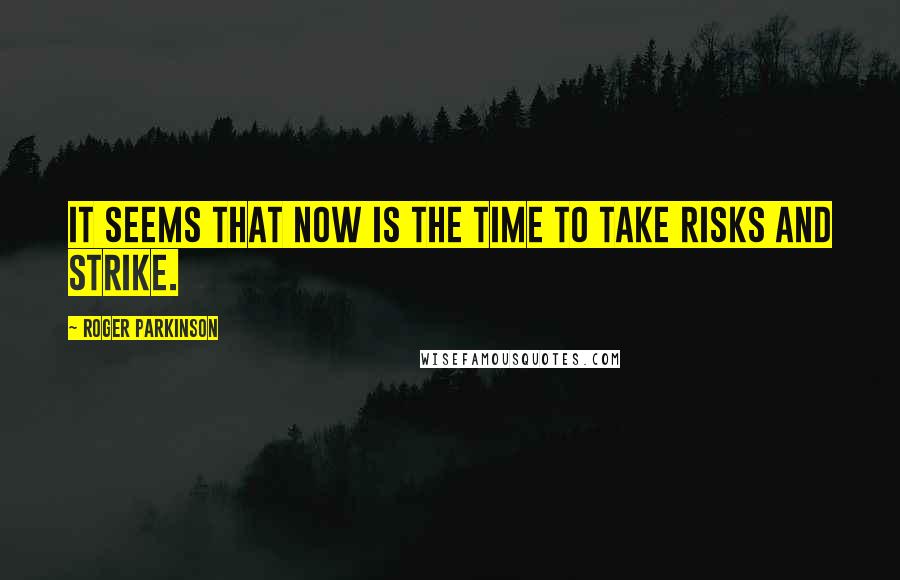 Roger Parkinson Quotes: It seems that now is the time to take risks and strike.