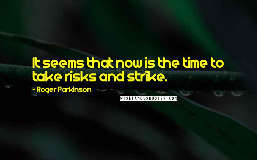 Roger Parkinson Quotes: It seems that now is the time to take risks and strike.