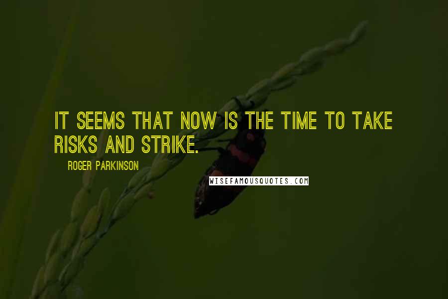 Roger Parkinson Quotes: It seems that now is the time to take risks and strike.