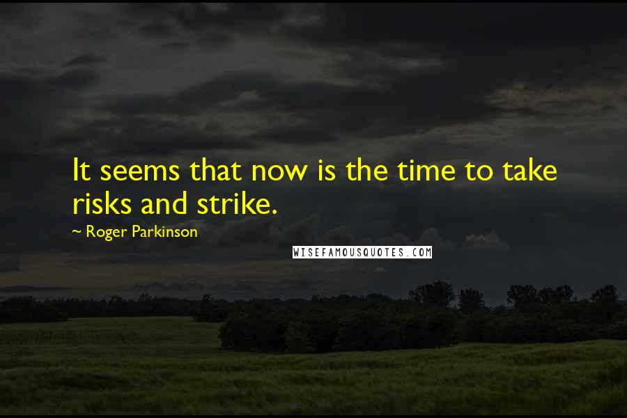 Roger Parkinson Quotes: It seems that now is the time to take risks and strike.