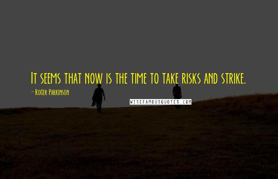 Roger Parkinson Quotes: It seems that now is the time to take risks and strike.