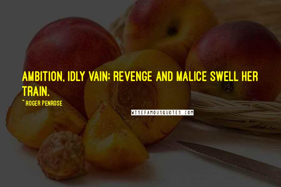 Roger Penrose Quotes: Ambition, idly vain; revenge and malice swell her train.