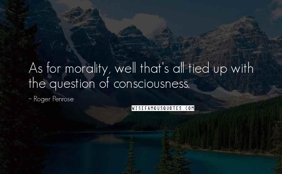 Roger Penrose Quotes: As for morality, well that's all tied up with the question of consciousness.