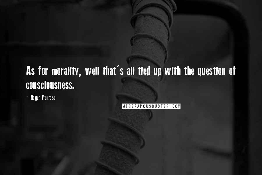 Roger Penrose Quotes: As for morality, well that's all tied up with the question of consciousness.