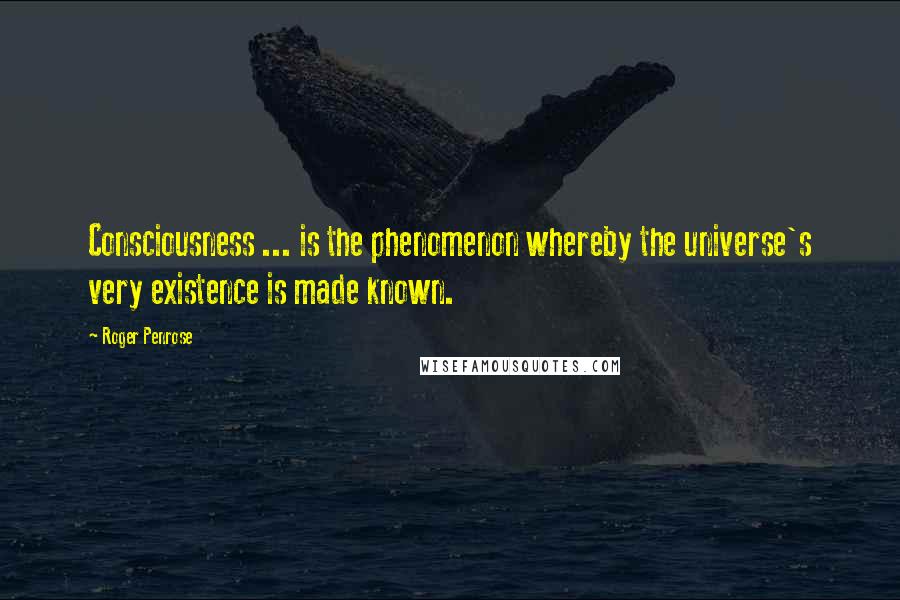 Roger Penrose Quotes: Consciousness ... is the phenomenon whereby the universe's very existence is made known.