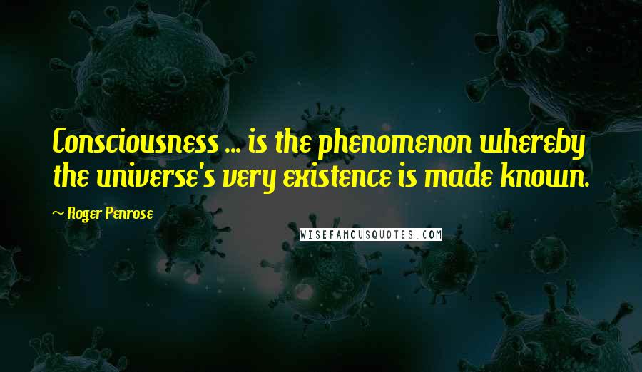 Roger Penrose Quotes: Consciousness ... is the phenomenon whereby the universe's very existence is made known.