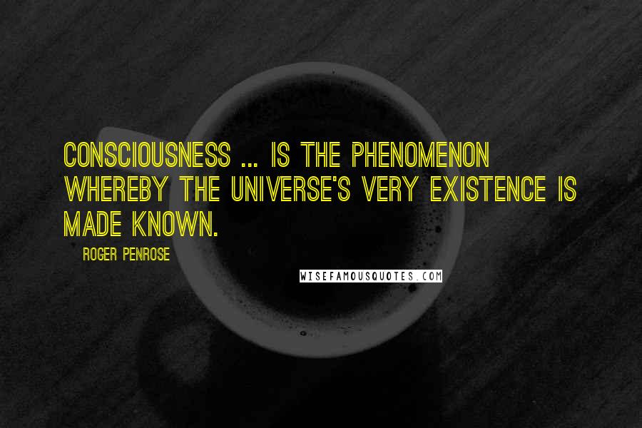 Roger Penrose Quotes: Consciousness ... is the phenomenon whereby the universe's very existence is made known.