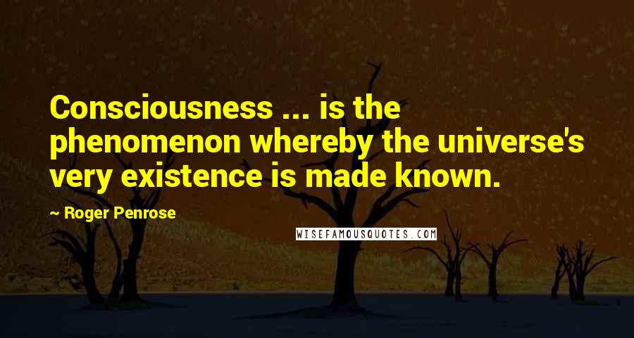 Roger Penrose Quotes: Consciousness ... is the phenomenon whereby the universe's very existence is made known.