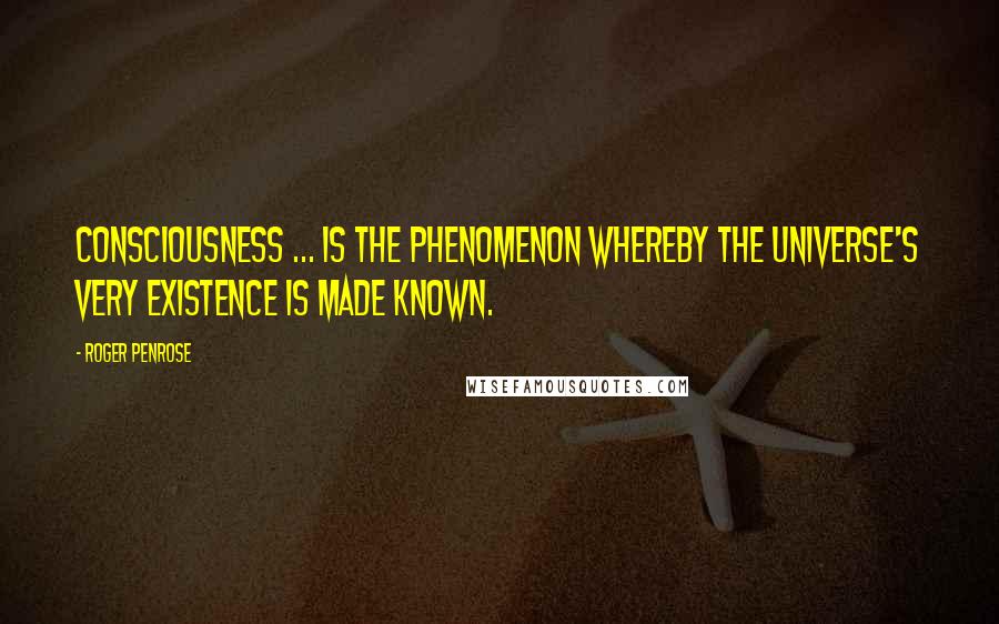 Roger Penrose Quotes: Consciousness ... is the phenomenon whereby the universe's very existence is made known.