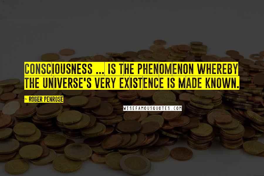 Roger Penrose Quotes: Consciousness ... is the phenomenon whereby the universe's very existence is made known.