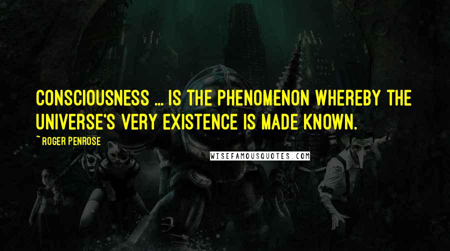 Roger Penrose Quotes: Consciousness ... is the phenomenon whereby the universe's very existence is made known.