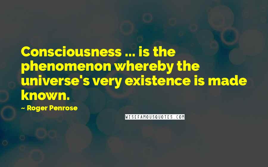 Roger Penrose Quotes: Consciousness ... is the phenomenon whereby the universe's very existence is made known.