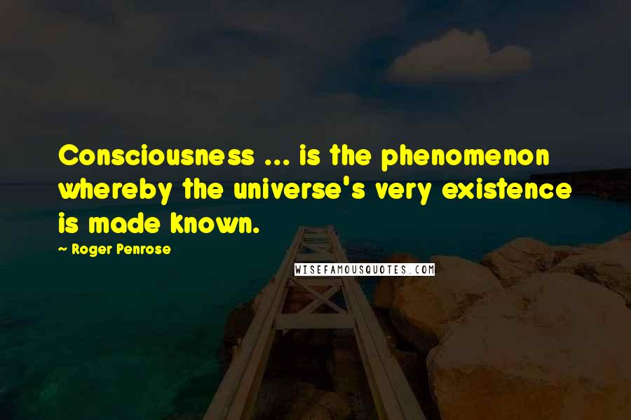 Roger Penrose Quotes: Consciousness ... is the phenomenon whereby the universe's very existence is made known.