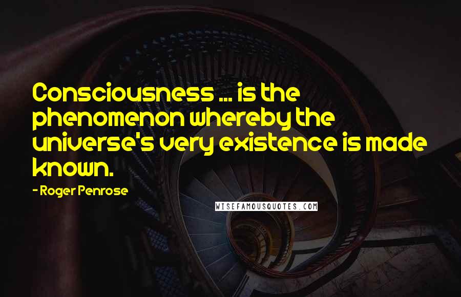 Roger Penrose Quotes: Consciousness ... is the phenomenon whereby the universe's very existence is made known.