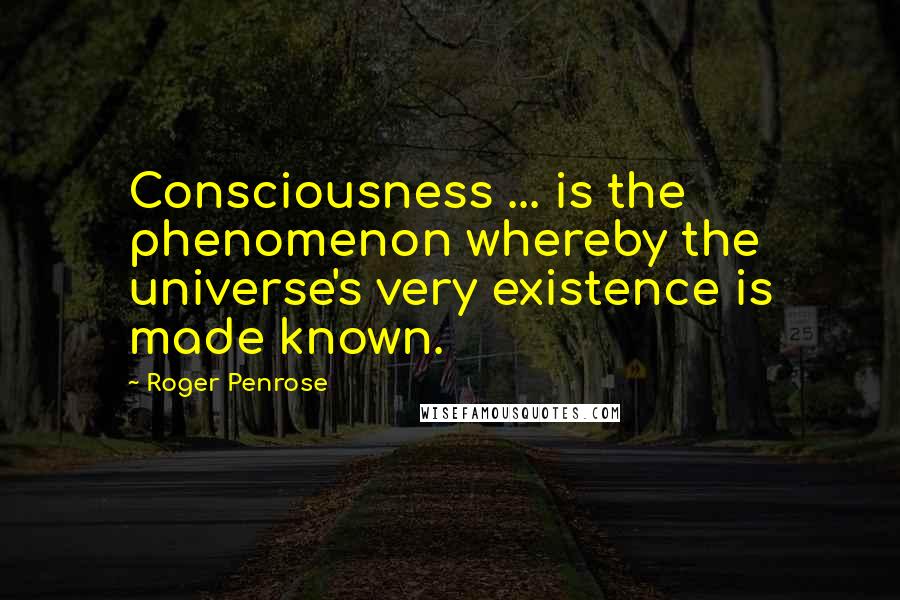 Roger Penrose Quotes: Consciousness ... is the phenomenon whereby the universe's very existence is made known.