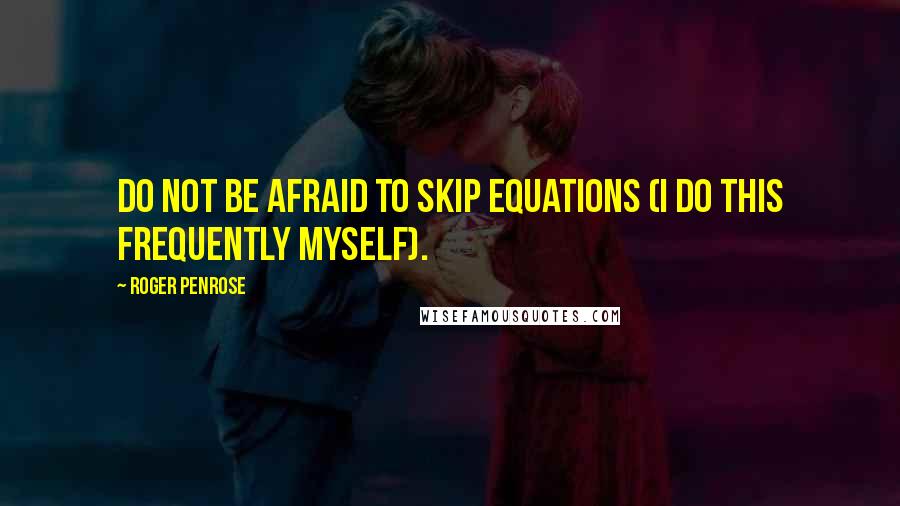 Roger Penrose Quotes: Do not be afraid to skip equations (I do this frequently myself).