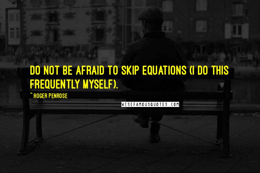 Roger Penrose Quotes: Do not be afraid to skip equations (I do this frequently myself).
