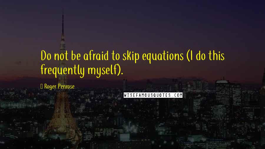 Roger Penrose Quotes: Do not be afraid to skip equations (I do this frequently myself).