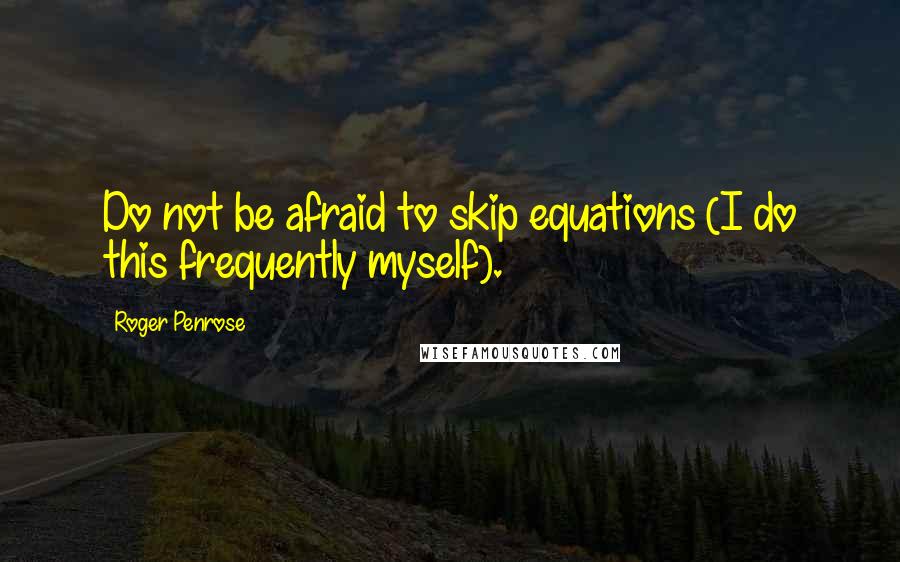 Roger Penrose Quotes: Do not be afraid to skip equations (I do this frequently myself).