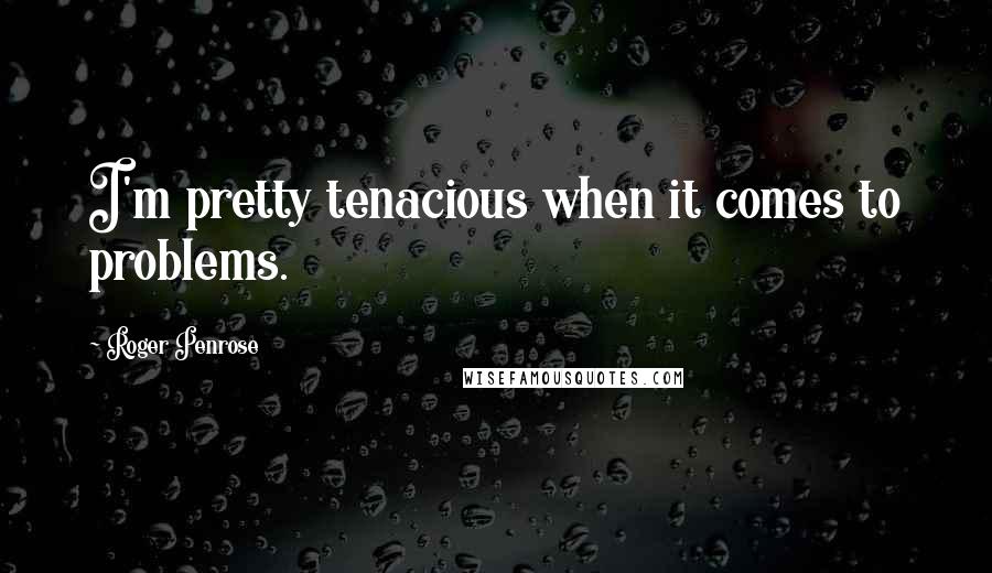 Roger Penrose Quotes: I'm pretty tenacious when it comes to problems.