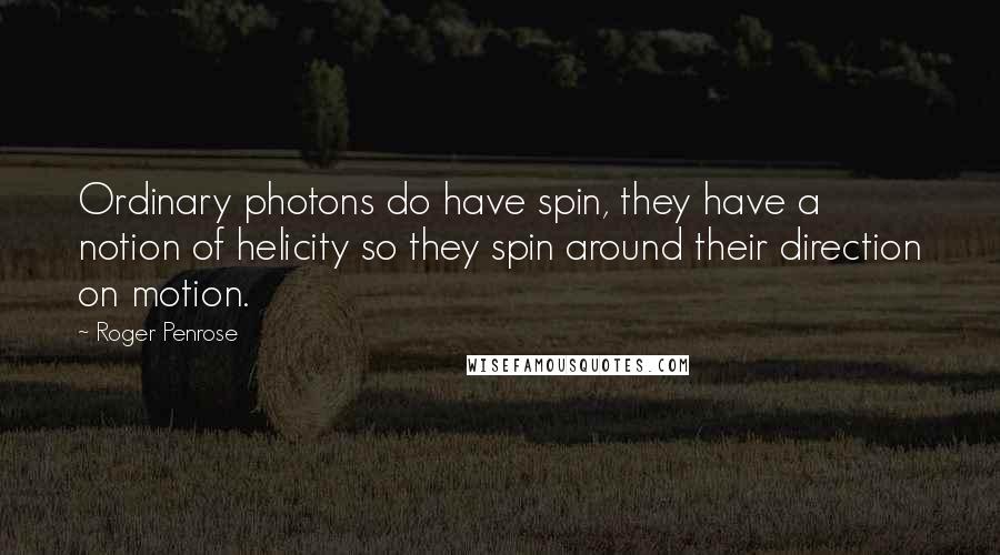 Roger Penrose Quotes: Ordinary photons do have spin, they have a notion of helicity so they spin around their direction on motion.