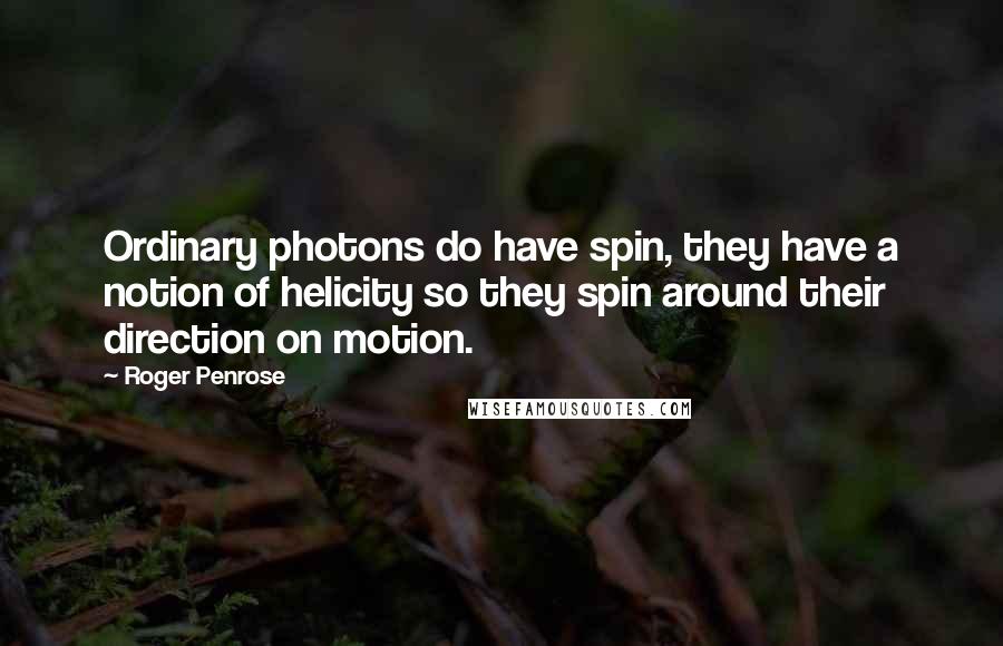 Roger Penrose Quotes: Ordinary photons do have spin, they have a notion of helicity so they spin around their direction on motion.