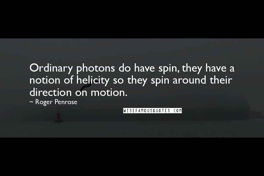Roger Penrose Quotes: Ordinary photons do have spin, they have a notion of helicity so they spin around their direction on motion.
