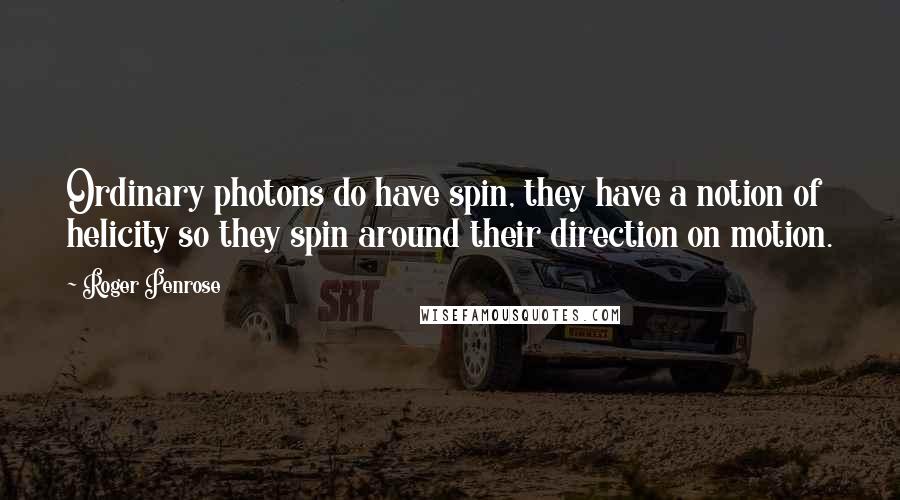 Roger Penrose Quotes: Ordinary photons do have spin, they have a notion of helicity so they spin around their direction on motion.