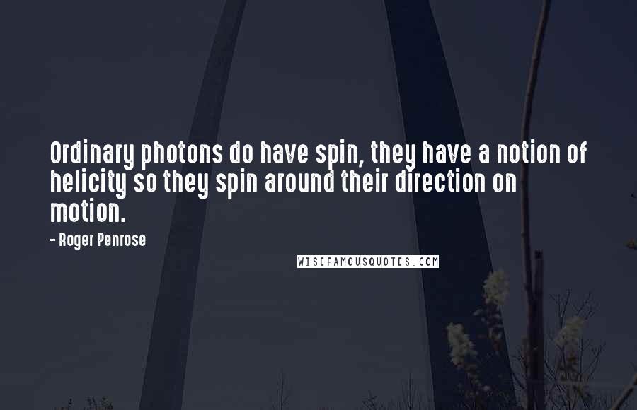 Roger Penrose Quotes: Ordinary photons do have spin, they have a notion of helicity so they spin around their direction on motion.