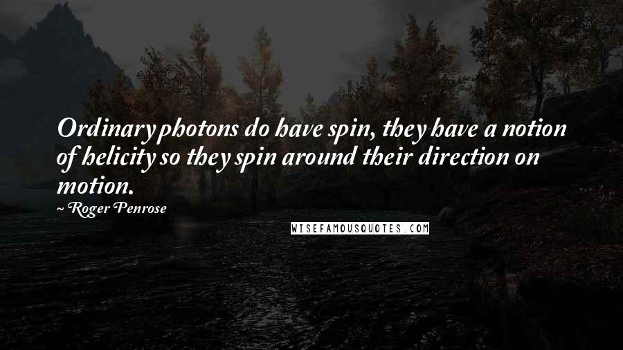 Roger Penrose Quotes: Ordinary photons do have spin, they have a notion of helicity so they spin around their direction on motion.