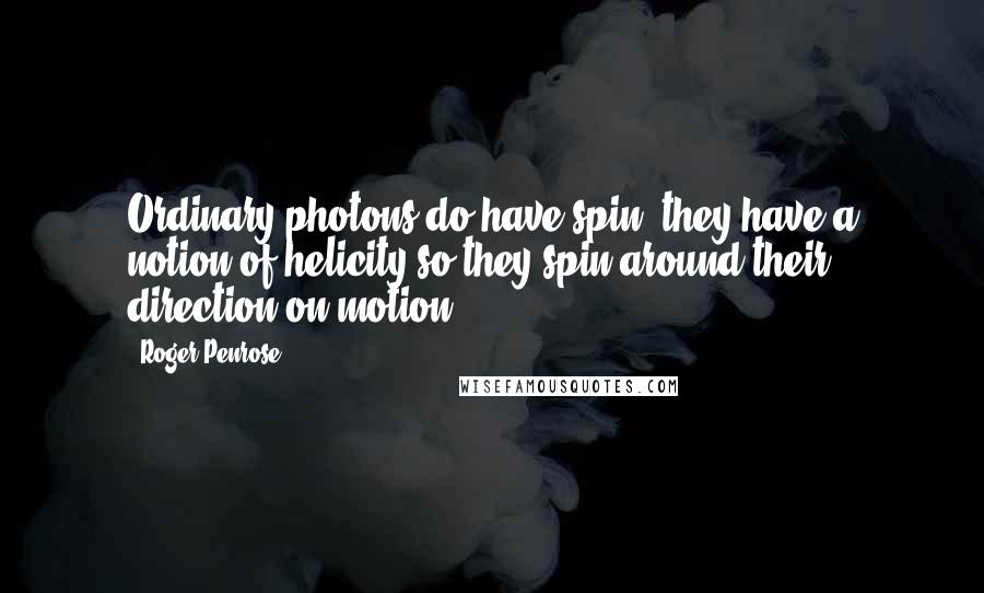 Roger Penrose Quotes: Ordinary photons do have spin, they have a notion of helicity so they spin around their direction on motion.