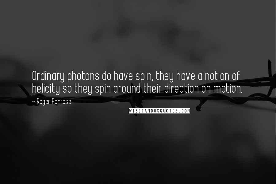 Roger Penrose Quotes: Ordinary photons do have spin, they have a notion of helicity so they spin around their direction on motion.