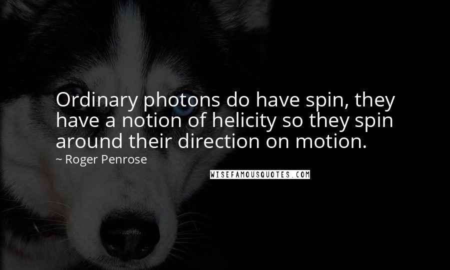 Roger Penrose Quotes: Ordinary photons do have spin, they have a notion of helicity so they spin around their direction on motion.