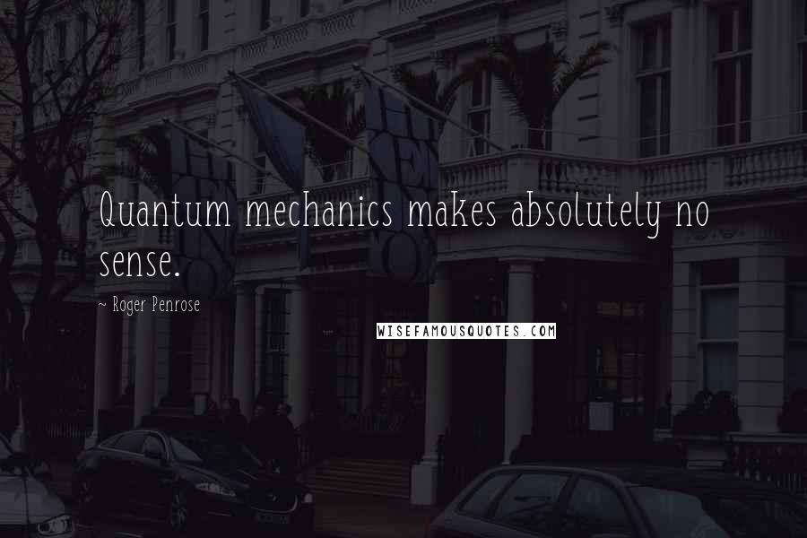 Roger Penrose Quotes: Quantum mechanics makes absolutely no sense.