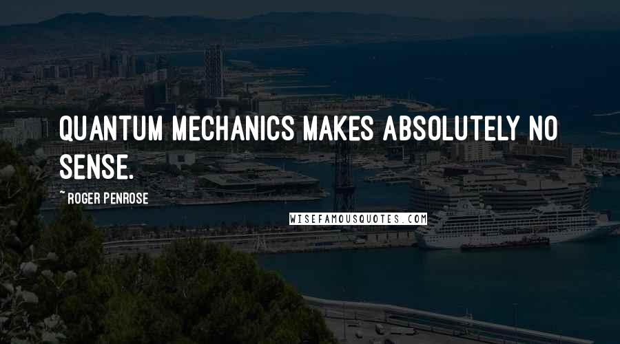 Roger Penrose Quotes: Quantum mechanics makes absolutely no sense.